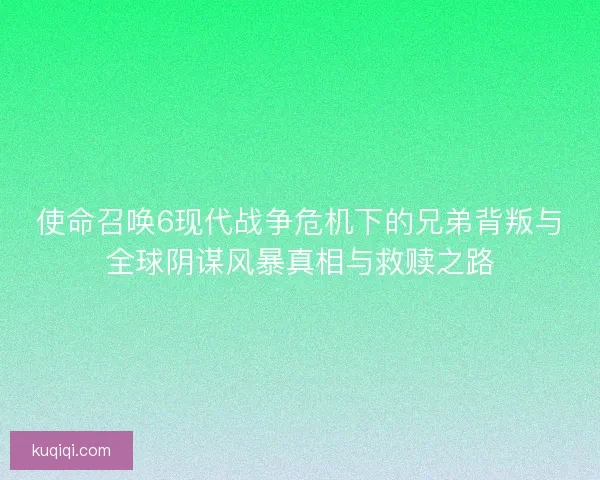 使命召唤6现代战争危机下的兄弟背叛与全球阴谋风暴真相与救赎之路