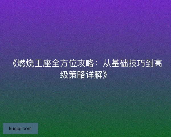 《燃烧王座全方位攻略：从基础技巧到高级策略详解》