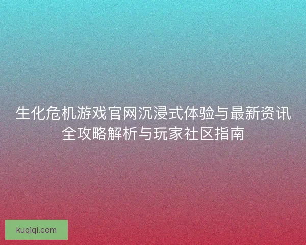 生化危机游戏官网沉浸式体验与最新资讯全攻略解析与玩家社区指南