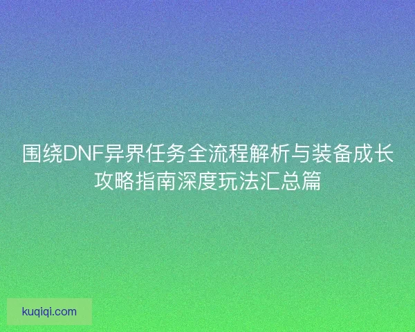 围绕DNF异界任务全流程解析与装备成长攻略指南深度玩法汇总篇