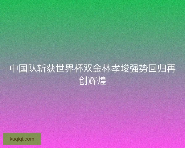中国队斩获世界杯双金林孝埈强势回归再创辉煌