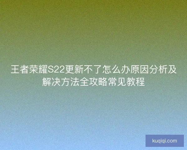 王者荣耀S22更新不了怎么办原因分析及解决方法全攻略常见教程
