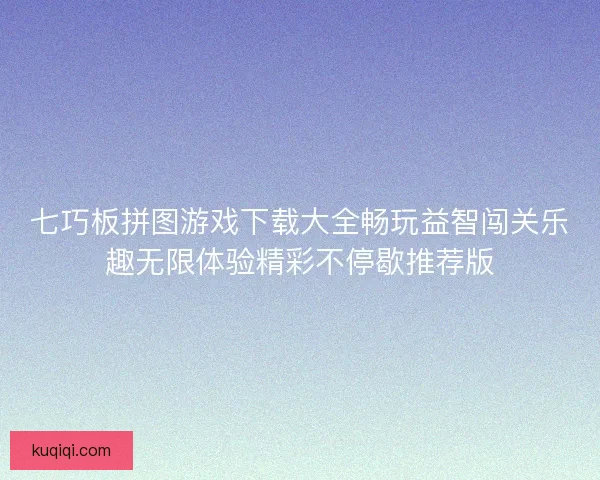 七巧板拼图游戏下载大全畅玩益智闯关乐趣无限体验精彩不停歇推荐版