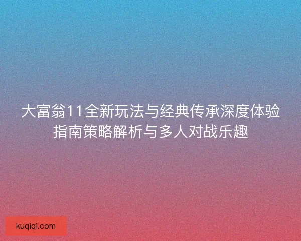 大富翁11全新玩法与经典传承深度体验指南策略解析与多人对战乐趣