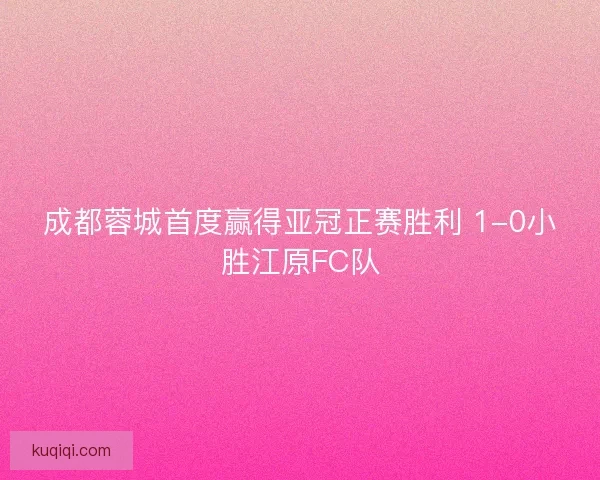 成都蓉城首度赢得亚冠正赛胜利 1-0小胜江原FC队