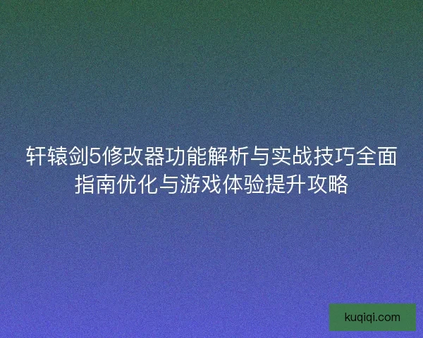 轩辕剑5修改器功能解析与实战技巧全面指南优化与游戏体验提升攻略